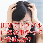 DTMでトラブルになることやっていませんか