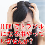 DTMでトラブルになることやっていませんか